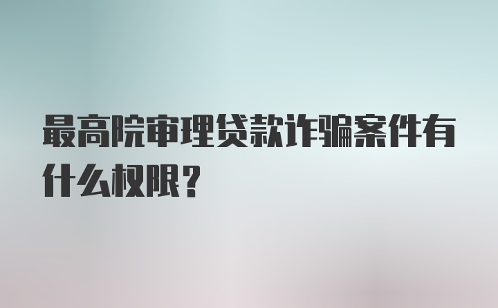 最高院审理贷款诈骗案件有什么权限？