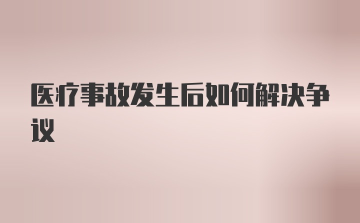 医疗事故发生后如何解决争议