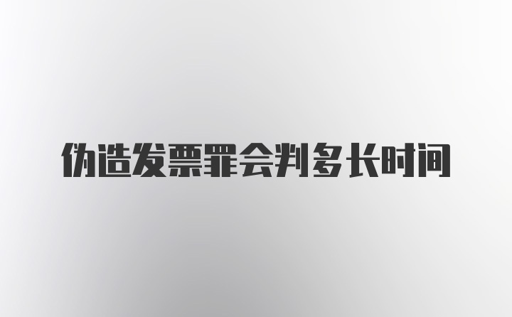 伪造发票罪会判多长时间