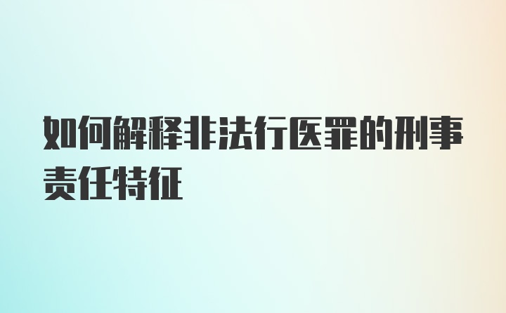 如何解释非法行医罪的刑事责任特征