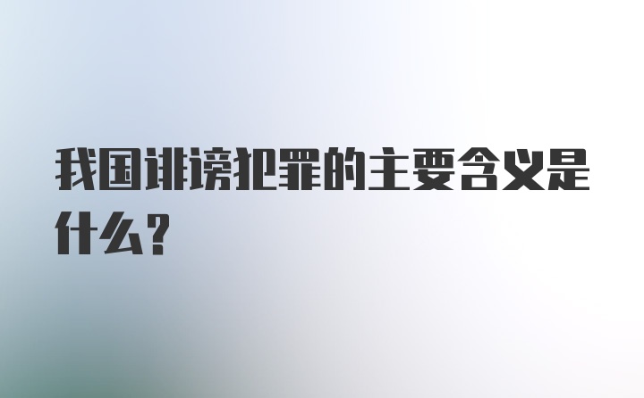 我国诽谤犯罪的主要含义是什么？