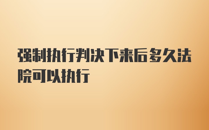 强制执行判决下来后多久法院可以执行