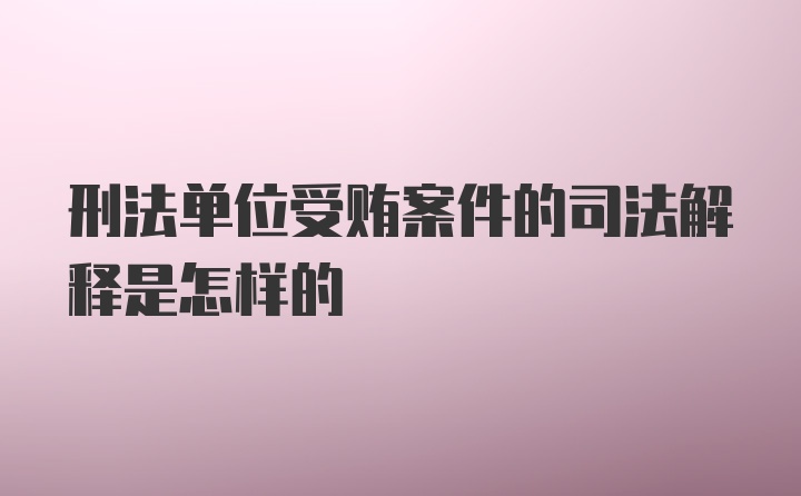 刑法单位受贿案件的司法解释是怎样的