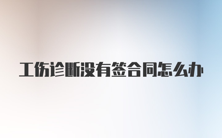 工伤诊断没有签合同怎么办