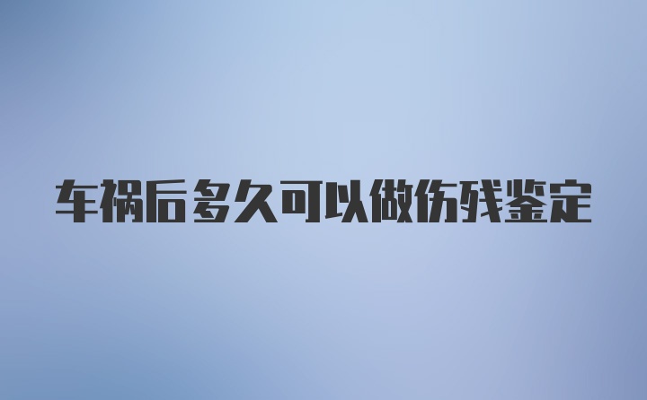 车祸后多久可以做伤残鉴定