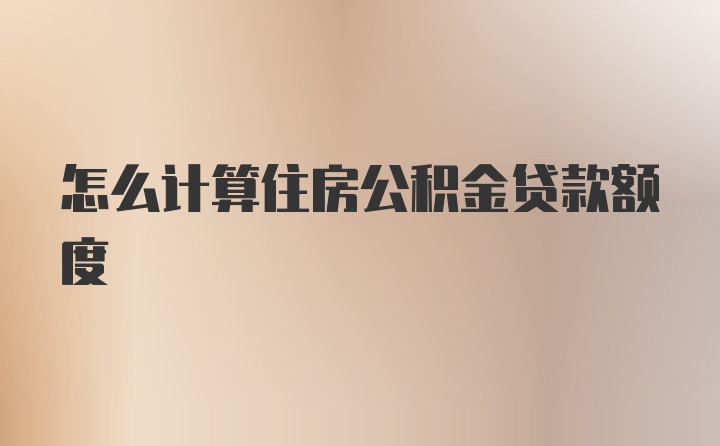 怎么计算住房公积金贷款额度