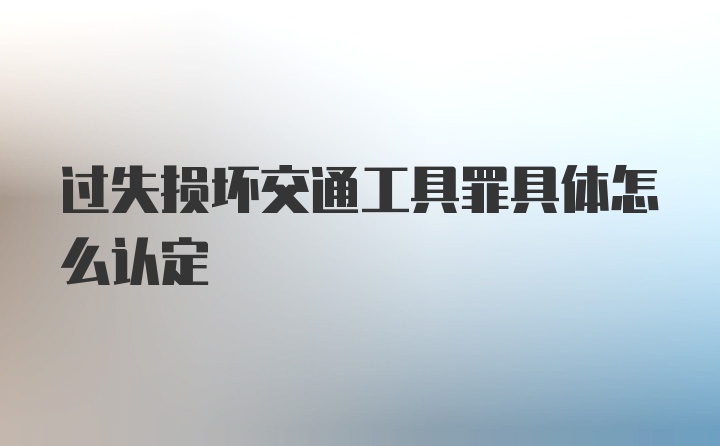 过失损坏交通工具罪具体怎么认定