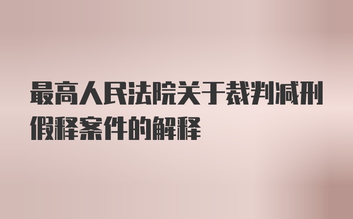 最高人民法院关于裁判减刑假释案件的解释