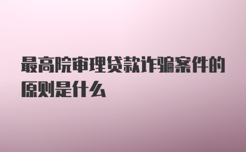 最高院审理贷款诈骗案件的原则是什么