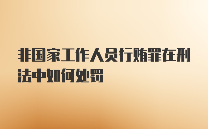 非国家工作人员行贿罪在刑法中如何处罚