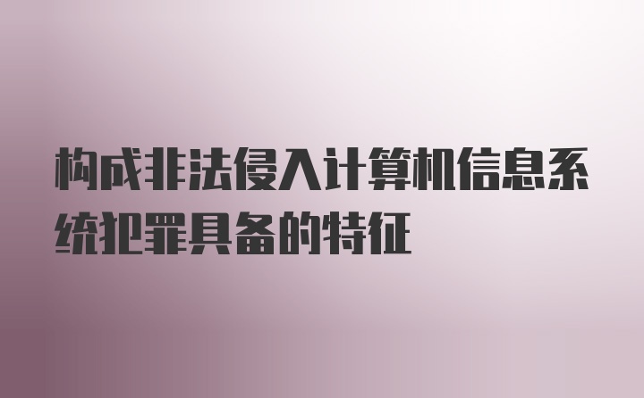 构成非法侵入计算机信息系统犯罪具备的特征