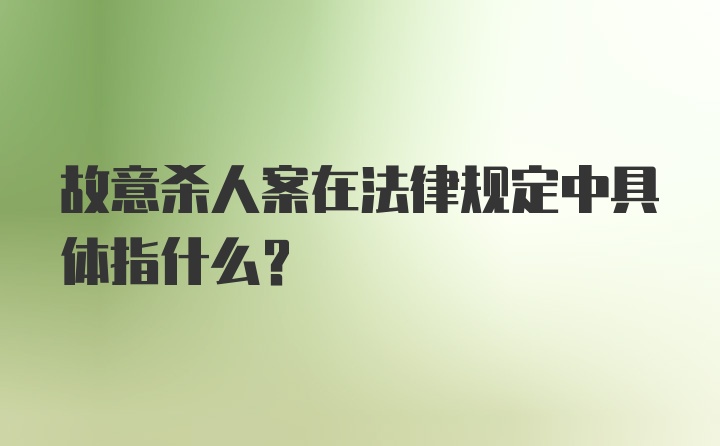 故意杀人案在法律规定中具体指什么？