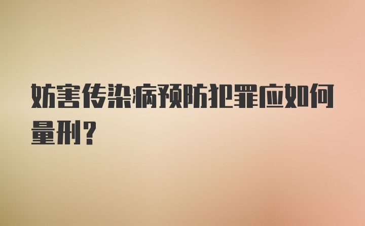 妨害传染病预防犯罪应如何量刑?