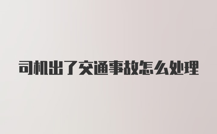 司机出了交通事故怎么处理