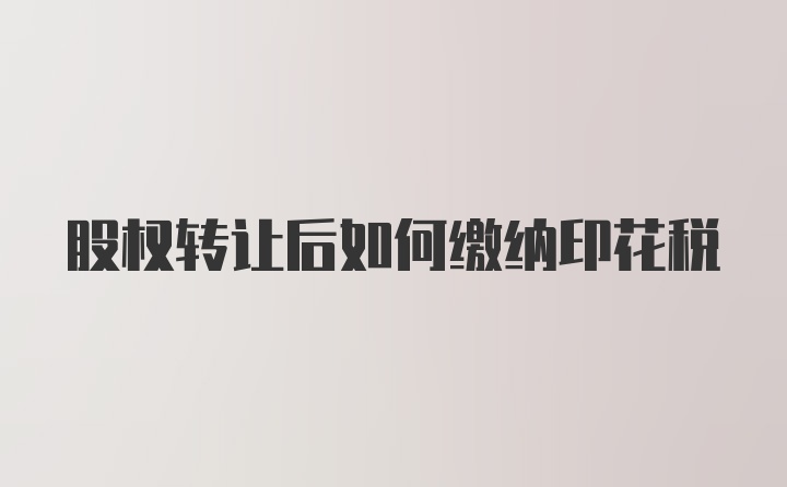 股权转让后如何缴纳印花税