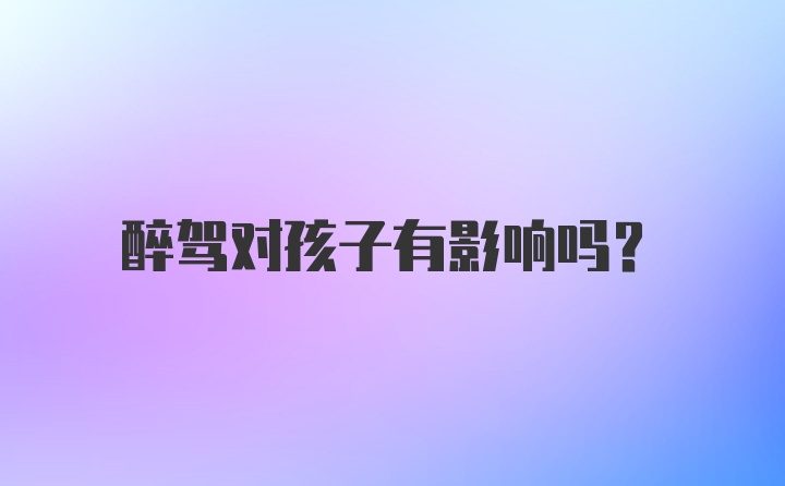 醉驾对孩子有影响吗?