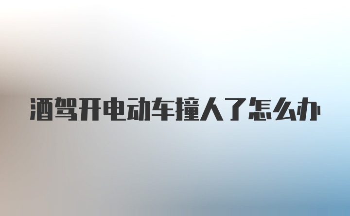 酒驾开电动车撞人了怎么办