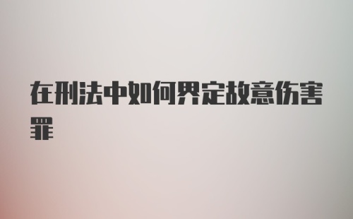 在刑法中如何界定故意伤害罪