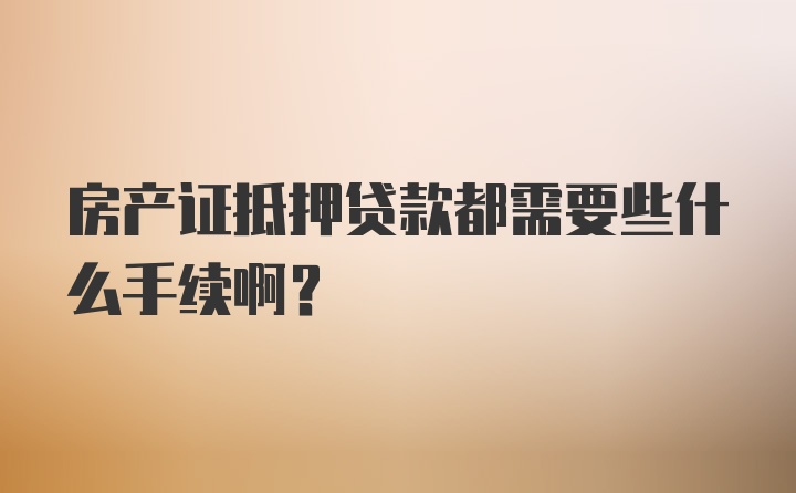 房产证抵押贷款都需要些什么手续啊？