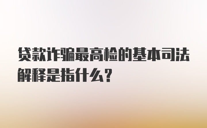 贷款诈骗最高检的基本司法解释是指什么？