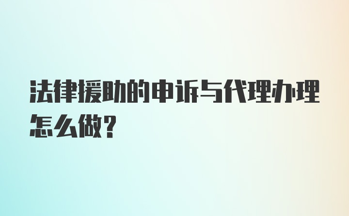 法律援助的申诉与代理办理怎么做？