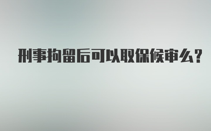 刑事拘留后可以取保候审么？