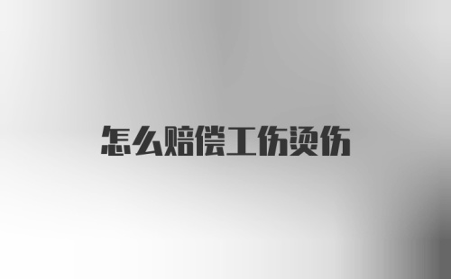 怎么赔偿工伤烫伤