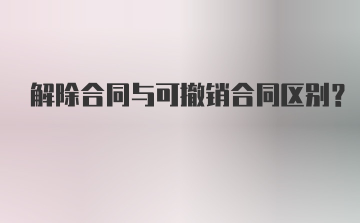 解除合同与可撤销合同区别?