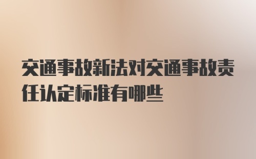 交通事故新法对交通事故责任认定标准有哪些