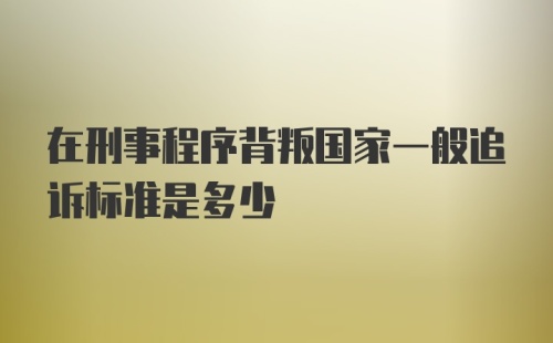 在刑事程序背叛国家一般追诉标准是多少