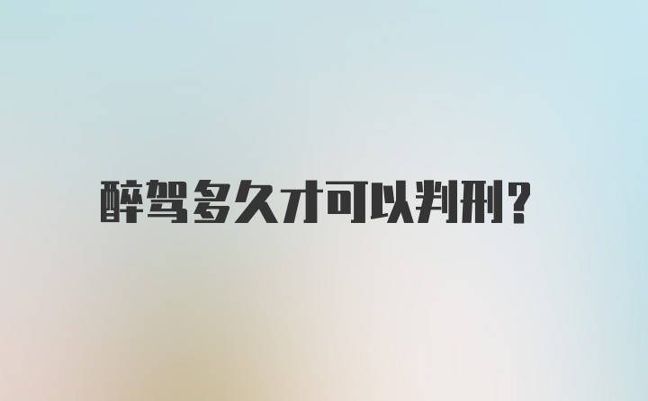 醉驾多久才可以判刑？