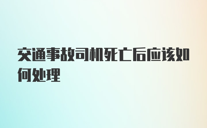 交通事故司机死亡后应该如何处理