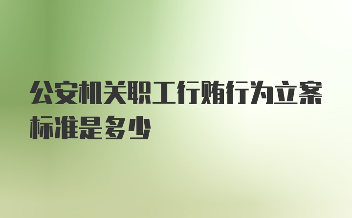 公安机关职工行贿行为立案标准是多少