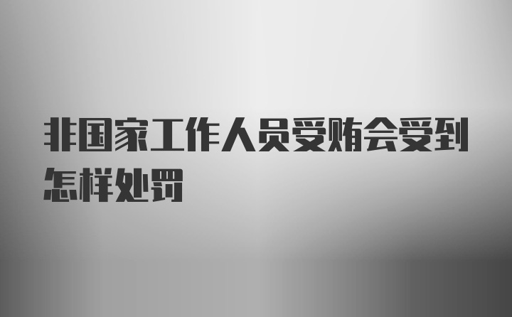 非国家工作人员受贿会受到怎样处罚