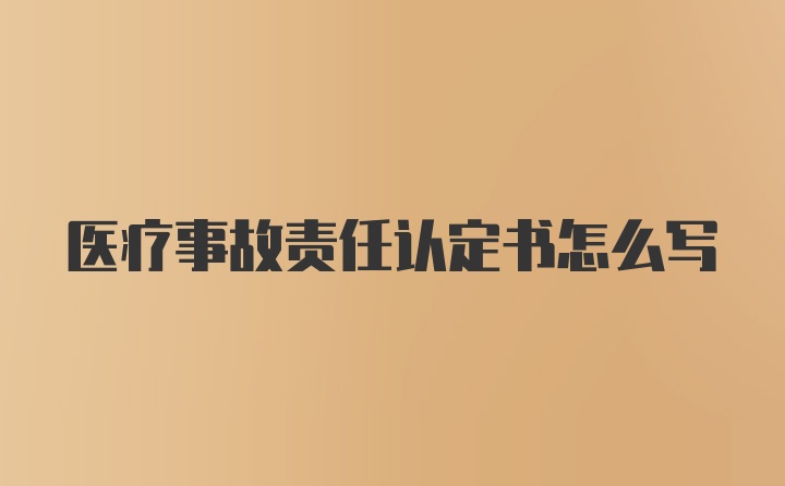 医疗事故责任认定书怎么写