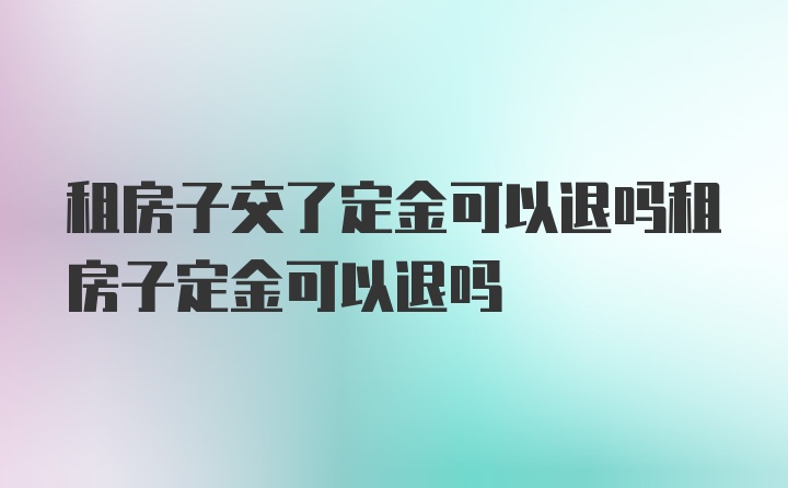 租房子交了定金可以退吗租房子定金可以退吗