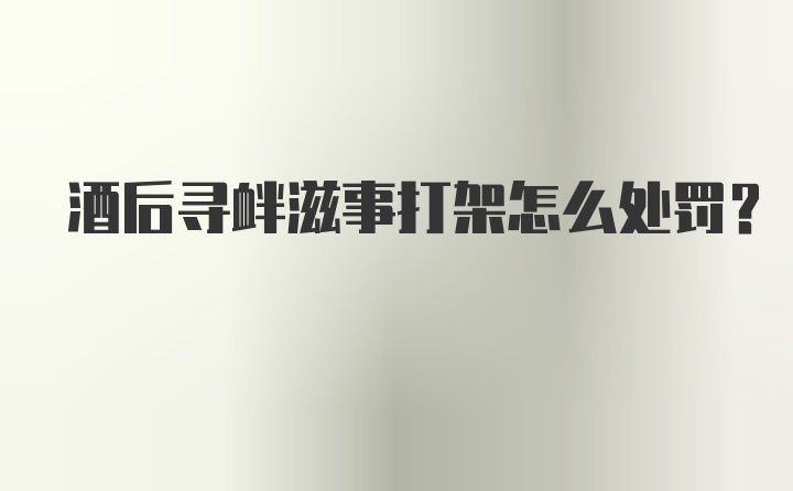 酒后寻衅滋事打架怎么处罚?