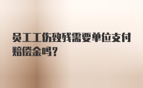 员工工伤致残需要单位支付赔偿金吗？