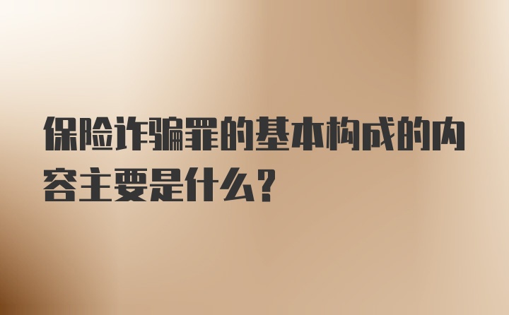 保险诈骗罪的基本构成的内容主要是什么?