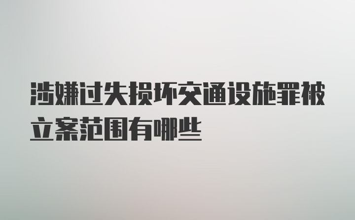 涉嫌过失损坏交通设施罪被立案范围有哪些