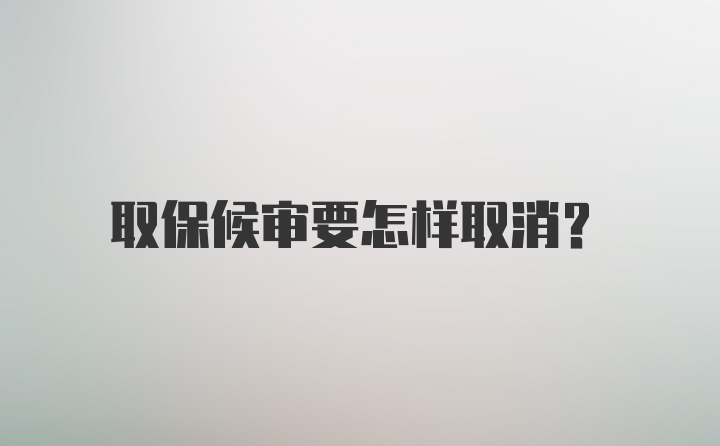 取保候审要怎样取消？