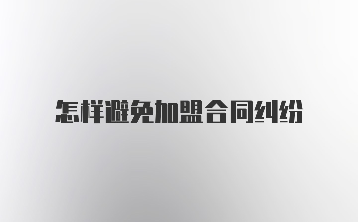 怎样避免加盟合同纠纷