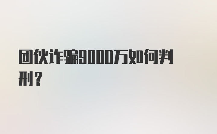 团伙诈骗9000万如何判刑？