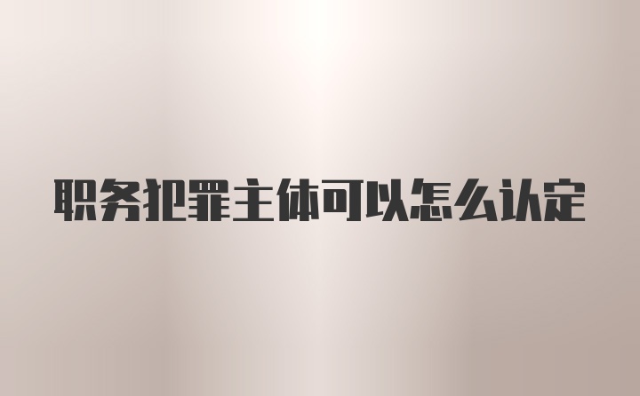 职务犯罪主体可以怎么认定