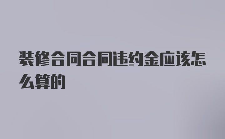 装修合同合同违约金应该怎么算的