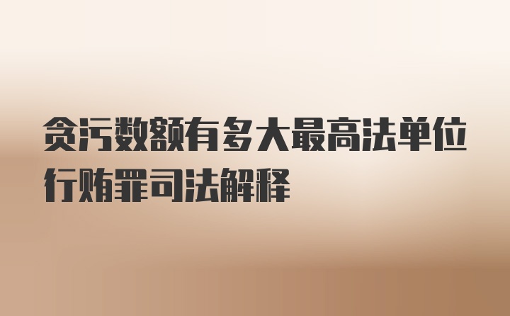 贪污数额有多大最高法单位行贿罪司法解释