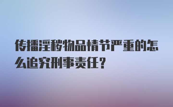 传播淫秽物品情节严重的怎么追究刑事责任？