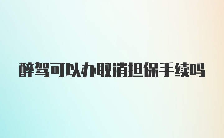 醉驾可以办取消担保手续吗