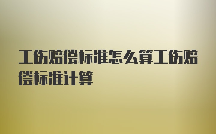 工伤赔偿标准怎么算工伤赔偿标准计算