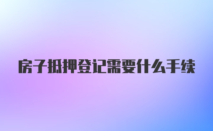 房子抵押登记需要什么手续